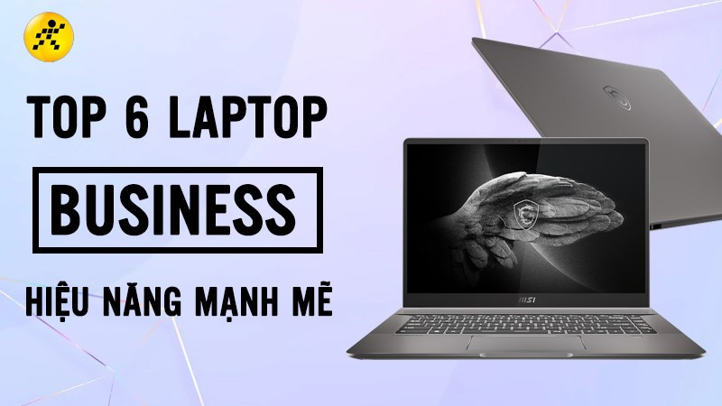 Top 6 laptop Business hiệu năng mạnh mẽ, đẳng cấp nhất