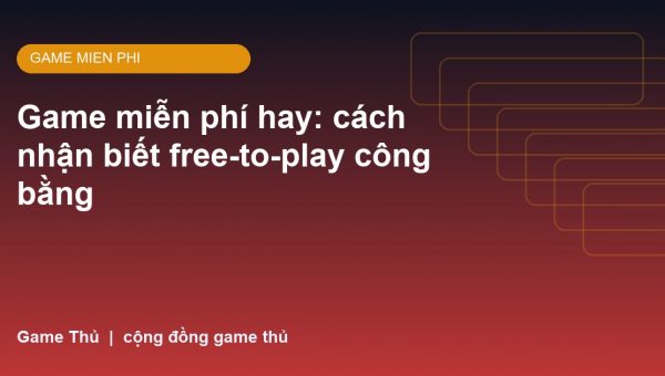 Game miễn phí hay: cách nhận biết free-to-play công bằng