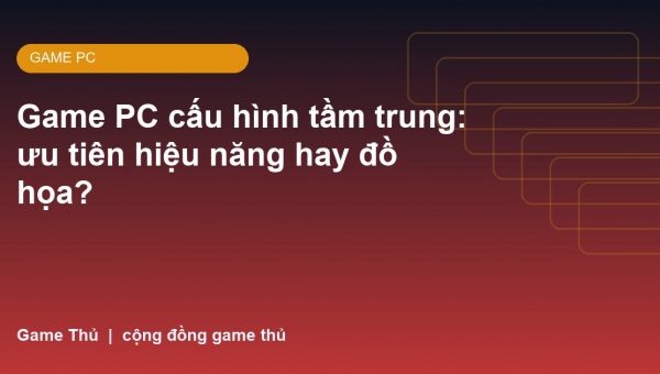 Game PC cấu hình tầm trung: ưu tiên hiệu năng hay đồ họa?
