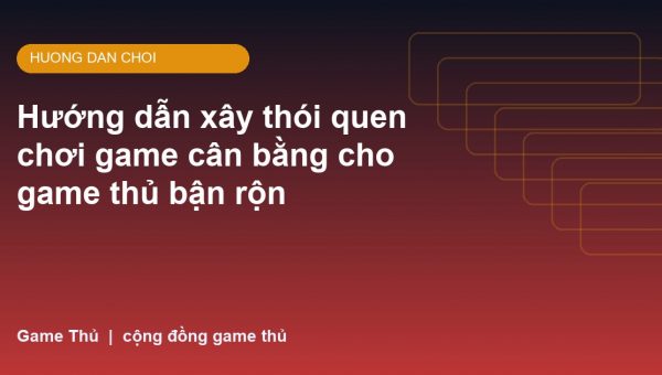 Hướng dẫn xây thói quen chơi game cân bằng cho game thủ bận rộn