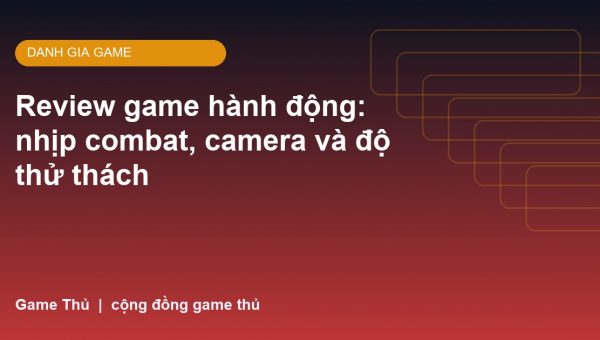 Review game hành động: nhịp combat, camera và độ thử thách