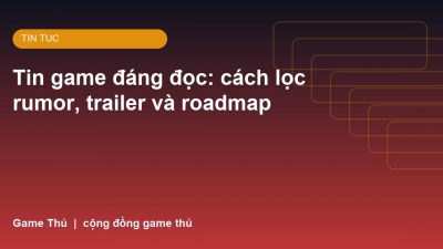 Tin game đáng đọc: cách lọc rumor, trailer và roadmap