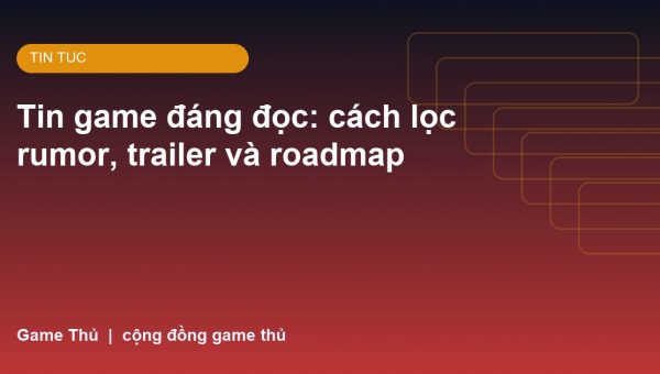 Tin game đáng đọc: cách lọc rumor, trailer và roadmap