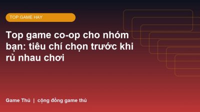 Top game co-op cho nhóm bạn: tiêu chí chọn trước khi rủ nhau chơi